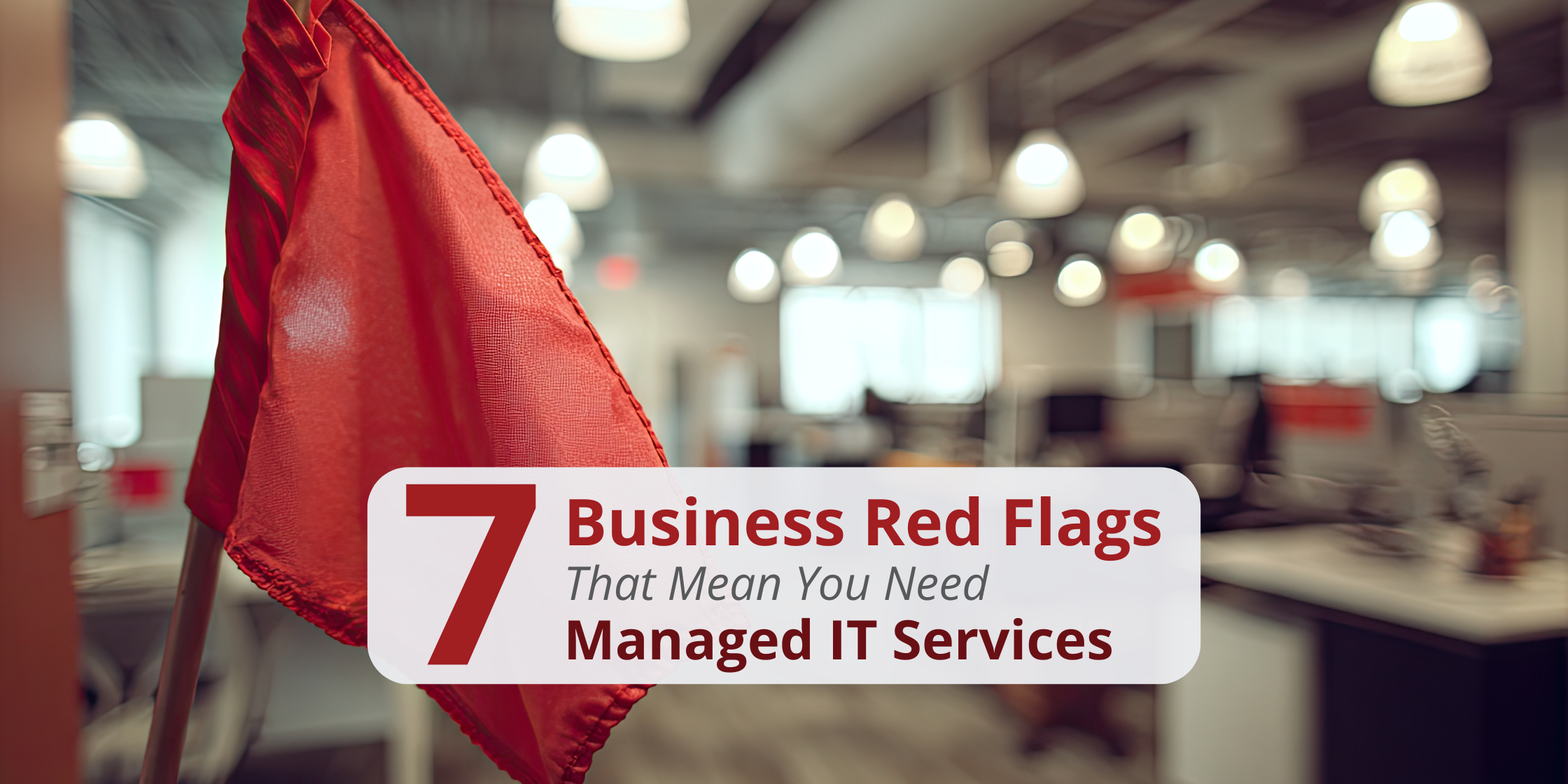 Red flag in a business office with text that says "7 Business Red Flags That Mean You Need Managed IT Services"